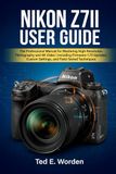 Nikon NIKON Z7II USER GUIDE: The Professional Manual for Mastering High-Resolution Photography and 4K Video | Including Firmware 1.70 Updates, Custom Settings, and Field-Tested Techniques