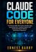 CLAUDE CODE FOR EVERYONE: The Practical 2026–2027 Guide to Building Apps, Automating Work, Creating AI Agents, and Getting Results Without Becoming a Programmer