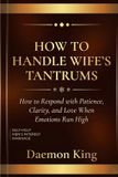 How Independently Published How to Handle Wife's Tantrums: How to Respond with Patience, Clarity, and Love When Emotions Run High