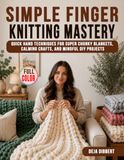 Simple Finger Knitting Mastery: Quick Hand Techniques for Super Chunky Blankets, Calming Crafts, and Mindful DIY Projects