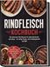 Rindfleisch Kochbuch: Die leckersten Rind Rezepte für jeden Geschmack und Anlass - für saftige Steaks, zarte Schmorgerichte und BBQ - inkl. Steaks, Grill, Schmorgerichte, BBQ, Smoker, Saucen, Fonds