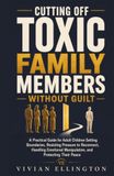 CUTTING OFF TOXIC FAMILY MEMBERS WITHOUT GUILT: A Practical Guide for Adult Children Setting Boundaries, Resisting Pressure to Reconnect, Handling Emotional Manipulation, and Protecting Their Peace