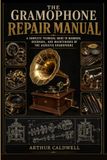 The Gramophone Repair Manual: A Complete Technical Guide to Diagnosis, Overhaul and Maintenance of the Acoustic Gramophone