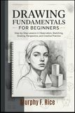 Drawing Fundamentals for Beginners: Step-by-Step Lessons in Observation, Sketching, Shading, Perspective, and Creative Practice