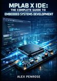 MPLAB X IDE: THE COMPLETE GUIDE TO EMBEDDED SYSTEMS DEVELOPMENT: Project Management, Code Editing, Debugging, And Programming For Pic, Avr, Sam, And Dspic Microcontrollers