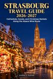 Strasbourg Travel Guide 2026-2027: Cathedrals, Canals, and Christmas Markets Along the Alsace Wine Route
