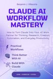 CLAUDE AI WORKFLOW MASTERY: How to Turn Claude Into Your AI Work Partner for Thinking, Research, Creation, Automation, and Everyday Productivity