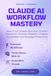 CLAUDE AI WORKFLOW MASTERY: How to Turn Claude Into Your AI Work Partner for Thinking, Research, Creation, Automation, and Everyday Productivity