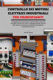 Controllo dei motori elettrici industriali per principianti: Una guida pratica passo passo a motori trifase, circuiti di controllo, avviatori per ... risoluzione dei problemi e manutenzione