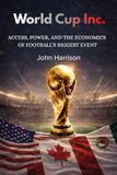 World Cup, Inc.: Access, Power, and the Economics of Football’s Biggest Event