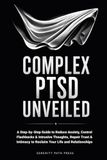 COMPLEX PTSD UNVEILED: A Step-by-Step Guide to Reduce Anxiety, Control Flashbacks & Intrusive Thoughts, Repair Trust & Intimacy to Reclaim Your Life and Relationships