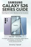 Samsung S26 Series Guide: The Simple Beginner's Guide to Mastering Your New Smartphone