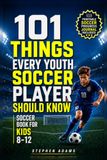 101 Things Every Youth Soccer Player Should Know: Soccer Book for Kids 8-12 Master Skills- Mindset- and Confidence for Boys and Girls