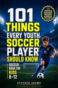 101 Things Every Youth Soccer Player Should Know: Soccer Book for Kids 8-12 Master Skills- Mindset- and Confidence for Boys and Girls