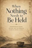 When Nothing Needs to Be Held: Understanding Desire, Release, and the Freedom Found in Seeing Clearly