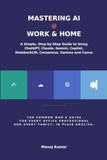 Mastering AI @ Work & Home: A Common Man's Guide to using AI at Work and Home
