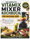 DAS Vitamix DAS KOMPLETTE VITAMIX MIXER KOCHBUCH FÜR EINSTEIGER 2026: 150 einfache Rezepte mit genauen Geschwindigkeitsstufen und Mixzeiten, praxiserprobten ... bei Problemen und einem 30-Tage-Speiseplan