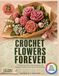 Crochet Flowers Forever: 75 Patterns for Roses, Tulips, Sunflowers and Bouquets for Mother's Day and Year-Round Gifting