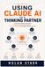Using Claude AI Using Claude AI as a Thinking Partner: A Practical Guide to Improving Reasoning, Creativity, Analysis, Decision-Making, and Complex Problem-Solving