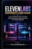 ELEVENLABS BEGINNER’S USER GUIDE: Learn And Master Voice AI Creation With Simple Step-By-Step Instructions For Complete Beginners