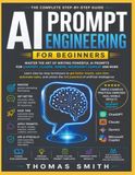 AI PROMPT ENGINEERING FOR BEGINNERS: Master the Art of Writing Powerful AI Prompts for ChatGPT, Claude, Gemini, Microsoft Copilot, and More