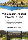 THE CHANNEL ISLANDS THE CHANNEL ISLANDS TRAVEL GUIDE: Jersey, Guernsey, Sark, Herm & Alderney — Island Hopping, Tide-Timed Beaches, Coastal Walks and Day-by-Day Itineraries