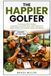 The Happier Golfer: Humorous Golf Stories, Amazing True Golf Facts, Golf Science & Little-Known Discoveries About the Game