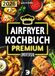 Airfryer Kochbuch Premium: Heißluftfritteuse Rezeptbuch XXL – Schnell, einfach & vielfältig – Rezepte, die du wirklich kochen willst | Mit hochwertigen Farbfotos