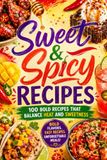Sweet and Spicy Recipes: 100 Bold Recipes That Balance Heat and Sweetness
