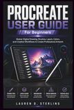 PROCREATE PROCREATE USER GUIDE FOR BEGINNERS: Master Digital Drawing, Brushes, Layers, Colors, and Creative Workflows to Create Professional Artwork