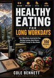 HEALTHY EATING FOR LONG WORKDAYS: Fast, Filling Meals, Grab-And-Prep, Workday Lunches, Quick Dinners, And Better Energy For Busy Weeks
