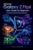 Samsung Galaxy Z Flip8 User Guide for Beginners: Set Up Your Phone, Customize FlexWindow, Master the Camera, Improve Battery Life, Use AI Tools, and Solve Everyday Problems