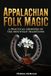 APPALACHIAN FOLK MAGIC: A Practical Grimoire of the Mountain Traditions
