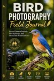 Bird Photography Field Journal: Record Camera Settings, Bird Sightings, and Memorable Wildlife Photos