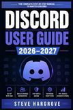 DISCORD USER GUIDE 2026–2027: Master Servers, Channels, Bots, Voice Chat, and Community Building From First Login to Advanced Moderation