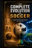 THE COMPLETE EVOLUTION OF SOCCER: From Ancient Ball Games and the First Rules to Modern Tactics, Technology, Equipment and the Global Game
