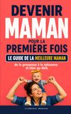 Devenir maman pour la première fois: Le guide de la meilleure maman - De la grossesse à la naissance et bien au-delà, comprendre son corps, maîtriser ... et prendre confiance dans son rôle de mère