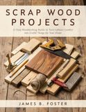 Scrap Wood Projects: 22 Easy Woodworking Builds to Turn Leftover Lumber into Useful Things for Your Home