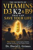 THE SECRETS OF VITAMINS D3, K2 & B9: Take Charge: Contraception, Nutrition, and Safe Vaccines for Your Family’s Future