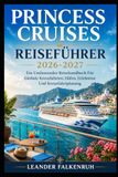 Princess Cruises Reiseführer 2026–2027: Ein Umfassendes Reisehandbuch Für Globale Kreuzfahrten, Häfen, Erlebnisse Und Kreuzfahrtplanung