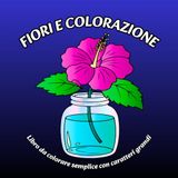 Fiori e Colorazione: Libro da colorare semplice con caratteri grandi
