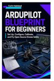 ArduPilot Blueprint for Beginners: Set Up, Configure, Calibrate, and Fly Open Source Drones Safely