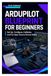 ArduPilot Blueprint for Beginners: Set Up, Configure, Calibrate, and Fly Open Source Drones Safely