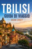 Tbilisi Tbilisi Guida di viaggio 2026-2027: Esplora le meraviglie del centro storico, le terme sulfuree, la fortezza di Narikala, la cucina georgiana, la ... i quartieri locali e scopri itinerari pratici