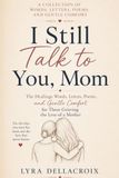 I STILL TALK TO YOU MOM: Healing Words, Letters, Poems and Gentle Comfort for Those Grieving the loss of a Mother