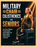 MILITARY CHAIR CALISTHENICS FOR SENIORS: The 28-Day Challenge to Build Strength, Improve Balance, and Restore Mobility Without Getting on the Floor