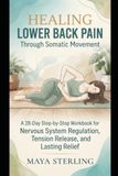 Healing Lower Back Pain Through Somatic Movement A 28-Day Step-by-Step Workbook for Nervous System Regulation, Tension Release, and Lasting Relief