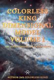 Colorless King Dimensional Model Volume I The Final Theory Of Everything