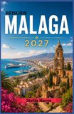 MÁLAGA REISGIDS 2027: De ultieme gids voor insiders over de stranden, historische bezienswaardigheden, authentieke keuken, verborgen pareltjes en onvergetelijke ervaringen aan de Costa del Sol.
