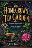 The Homegrown Tea Garden: A Practical Guide to Growing, Harvesting, Preserving, Brewing, and Blending Teas and Herbal Infusions